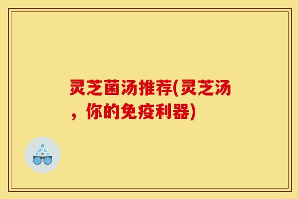 灵芝菌汤推荐(灵芝汤,你的免疫利器)