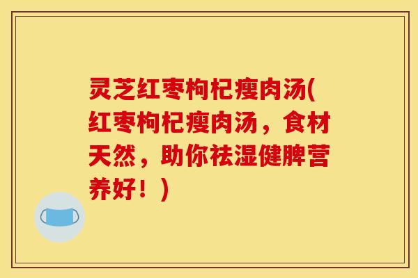 灵芝红枣枸杞瘦肉汤(红枣枸杞瘦肉汤,食材天然,助你祛湿健脾营养好!)