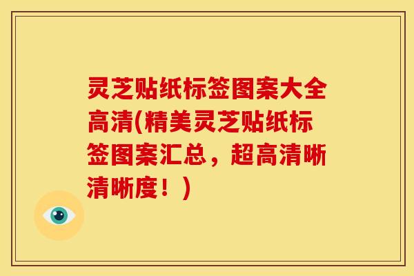 灵芝贴纸标签图案大全高清(精美灵芝贴纸标签图案汇总,超高清晰清晰度!)