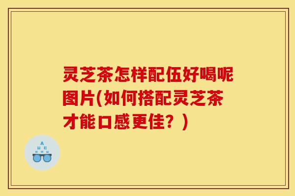 灵芝茶怎样配伍好喝呢图片(如何搭配灵芝茶才能口感更佳？)