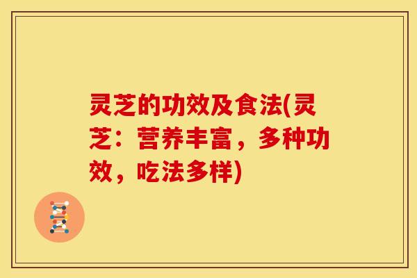 灵芝的功效及食法(灵芝:营养丰富,多种功效,吃法多样)