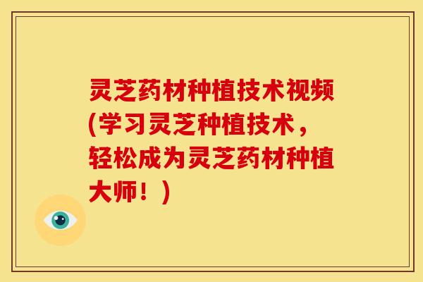 灵芝药材种植技术视频(学习灵芝种植技术，轻松成为灵芝药材种植大师！)