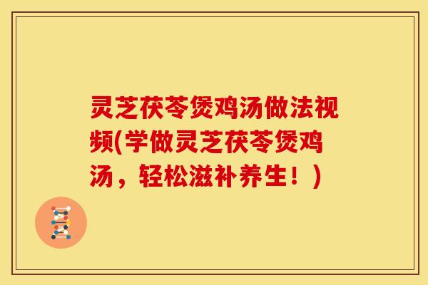 灵芝茯苓煲鸡汤做法视频(学做灵芝茯苓煲鸡汤,轻松滋补养生!)