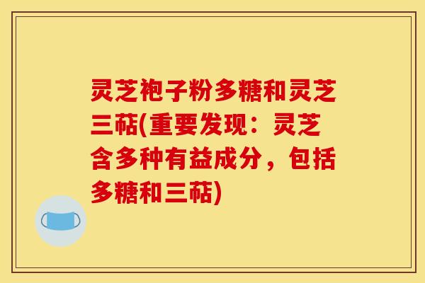 灵芝袍子粉多糖和灵芝三萜(重要发现:灵芝含多种有益成分,包括多糖和三萜)
