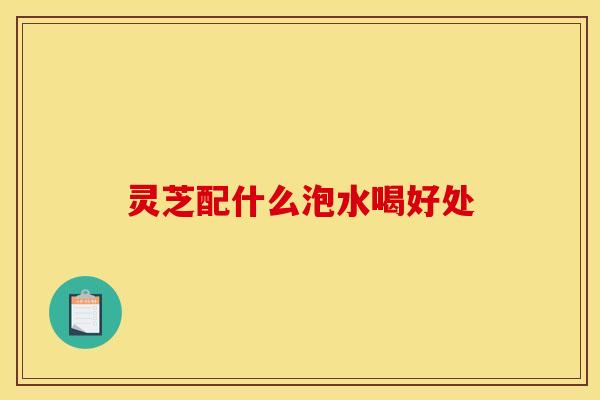 灵芝配什么泡水喝好处