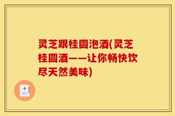 灵芝跟桂圆泡酒(灵芝桂圆酒——让你畅快饮尽天然美味)