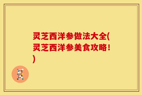 灵芝西洋参做法大全(灵芝西洋参美食攻略!)