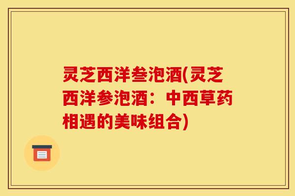 灵芝西洋叁泡酒(灵芝西洋参泡酒：中西草药相遇的美味组合)
