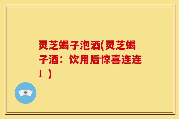 灵芝蝎子泡酒(灵芝蝎子酒:饮用后惊喜连连!)