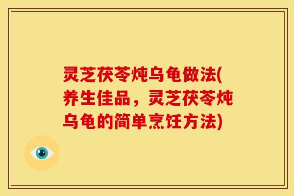 灵芝茯苓炖乌龟做法(养生佳品,灵芝茯苓炖乌龟的简单烹饪方法)