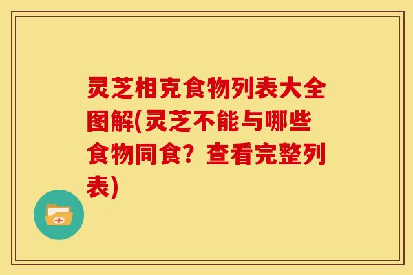 灵芝相克食物列表大全图解(灵芝不能与哪些食物同食？查看完整列表)