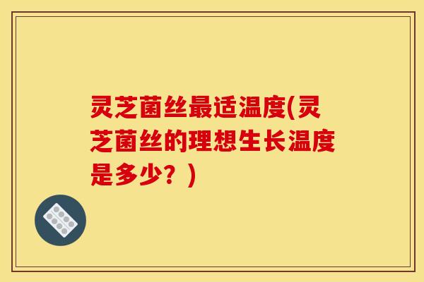 灵芝菌丝最适温度(灵芝菌丝的理想生长温度是多少?)