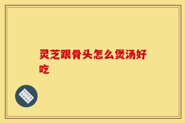 灵芝跟骨头怎么煲汤好吃