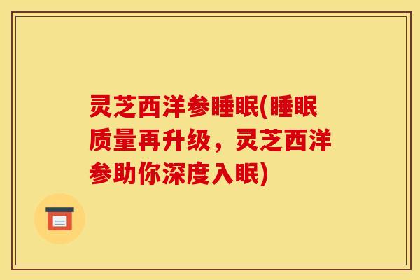 灵芝西洋参睡眠(睡眠质量再升级,灵芝西洋参助你深度入眠)