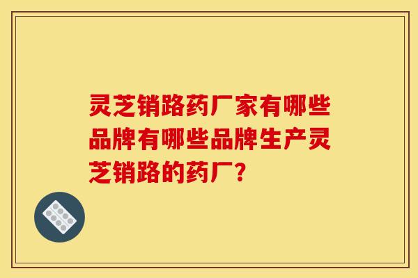 灵芝销路药厂家有哪些品牌有哪些品牌生产灵芝销路的药厂?