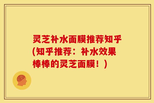灵芝补水面膜推荐知乎(知乎推荐:补水效果棒棒的灵芝面膜!)