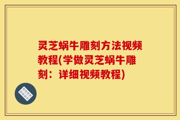 灵芝蜗牛雕刻方法视频教程(学做灵芝蜗牛雕刻：详细视频教程)
