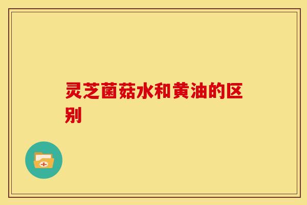 灵芝菌菇水和黄油的区别