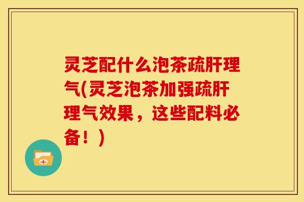 灵芝配什么泡茶疏肝理气(灵芝泡茶加强疏肝理气效果，这些配料必备！)