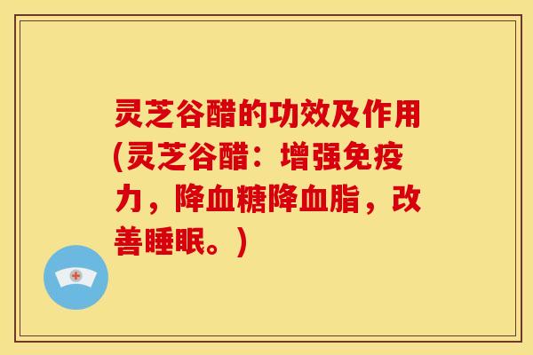 灵芝谷醋的功效及作用(灵芝谷醋：增强免疫力，降血糖降血脂，改善睡眠。)