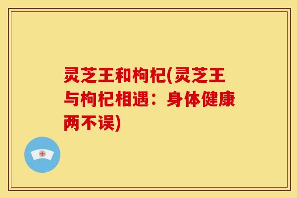 灵芝王和枸杞(灵芝王与枸杞相遇：身体健康两不误)