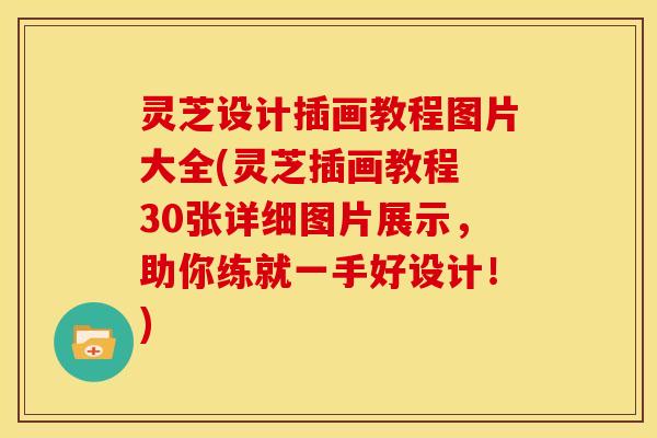 灵芝设计插画教程图片大全(灵芝插画教程 30张详细图片展示,助你练就一手好设计!)