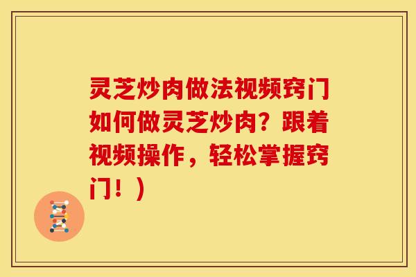 灵芝炒肉做法视频窍门如何做灵芝炒肉?跟着视频操作,轻松掌握窍门!)