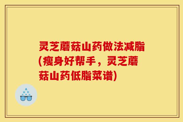 灵芝蘑菇山药做法减脂(瘦身好帮手，灵芝蘑菇山药低脂菜谱)