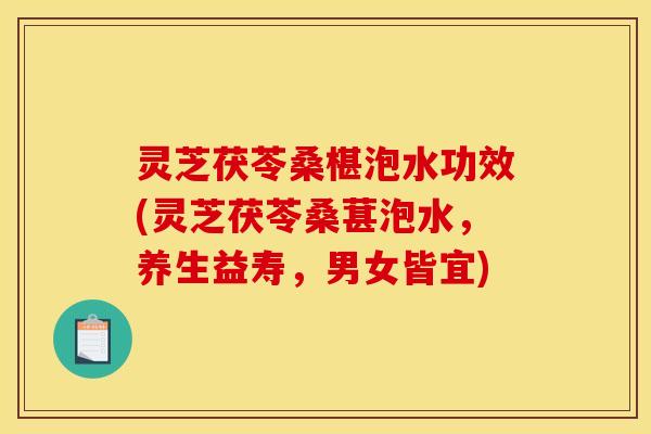 灵芝茯苓桑椹泡水功效(灵芝茯苓桑葚泡水，养生益寿，男女皆宜)