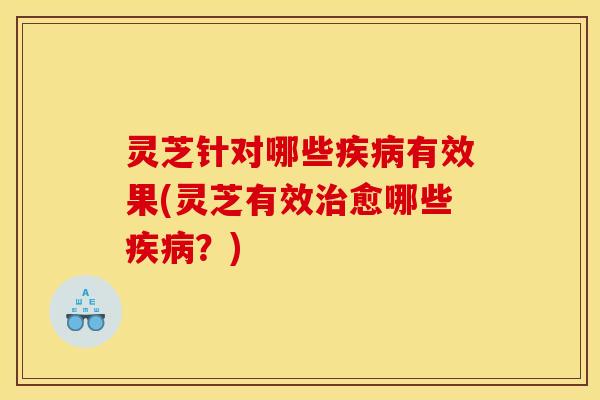灵芝针对哪些疾病有效果(灵芝有效治愈哪些疾病?)