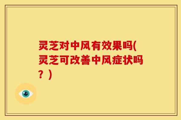 灵芝对中风有效果吗(灵芝可改善中风症状吗？)