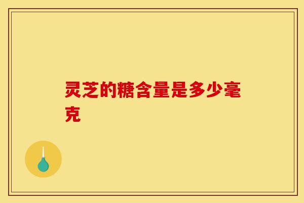 灵芝的糖含量是多少毫克