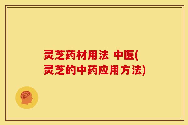 灵芝药材用法 中医(灵芝的中药应用方法)