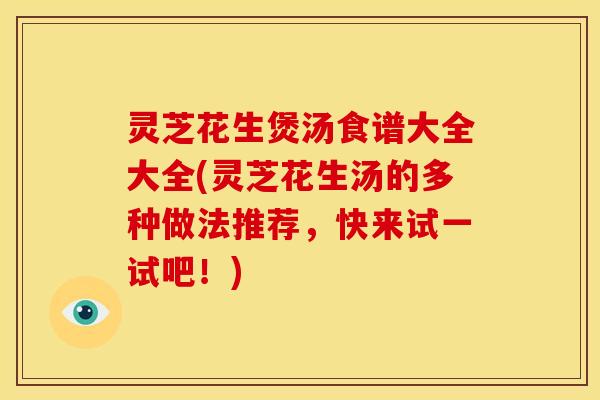 灵芝花生煲汤食谱大全大全(灵芝花生汤的多种做法推荐,快来试一试吧!)