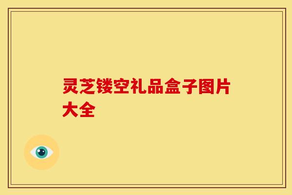 灵芝镂空礼品盒子图片大全