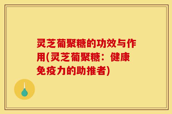 灵芝葡聚糖的功效与作用(灵芝葡聚糖:健康免疫力的助推者)