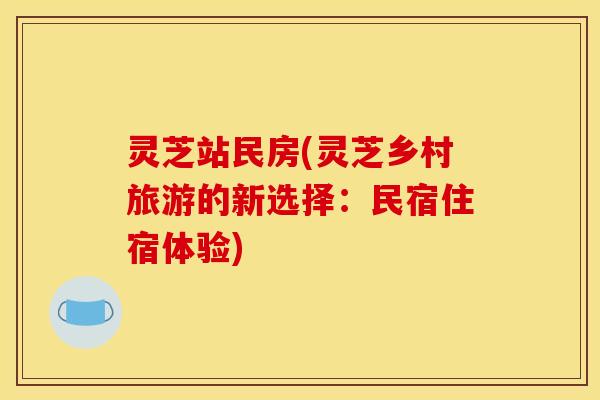 灵芝站民房(灵芝乡村旅游的新选择:民宿住宿体验)