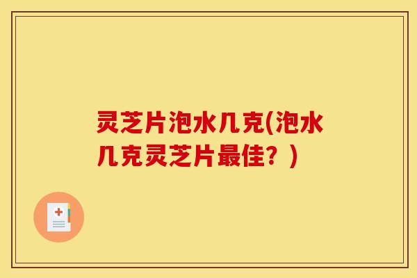 灵芝片泡水几克(泡水几克灵芝片最佳?)