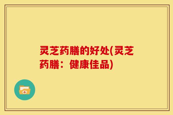 灵芝药膳的好处(灵芝药膳:健康佳品)