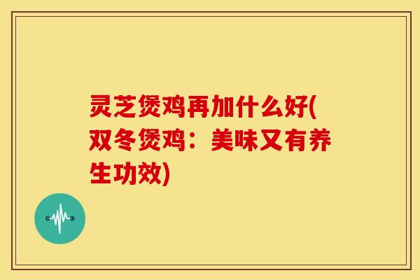 灵芝煲鸡再加什么好(双冬煲鸡：美味又有养生功效)