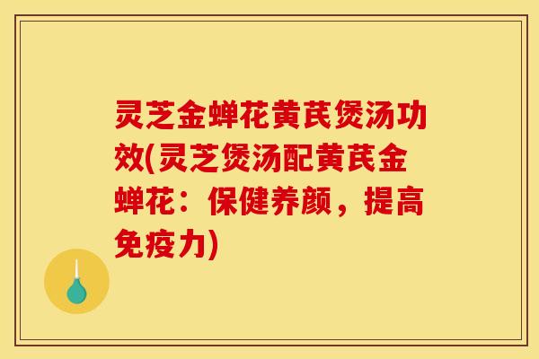灵芝金蝉花黄芪煲汤功效(灵芝煲汤配黄芪金蝉花：保健养颜，提高免疫力)