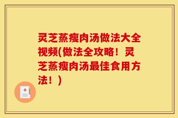 灵芝蒸瘦肉汤做法大全视频(做法全攻略!灵芝蒸瘦肉汤最佳食用方法!)