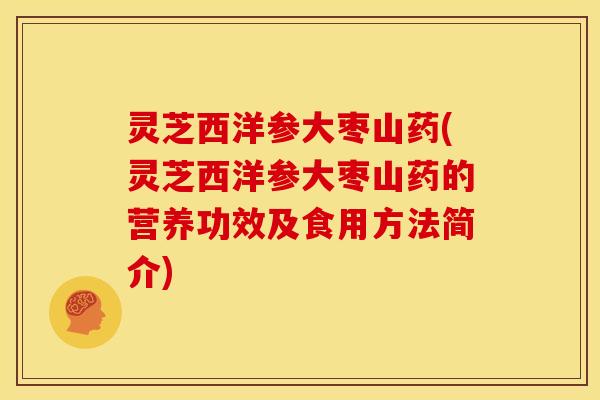 灵芝西洋参大枣山药(灵芝西洋参大枣山药的营养功效及食用方法简介)