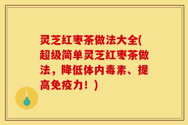 灵芝红枣茶做法大全(超级简单灵芝红枣茶做法，降低体内毒素、提高免疫力！)