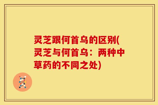 灵芝跟何首乌的区别(灵芝与何首乌：两种中草药的不同之处)