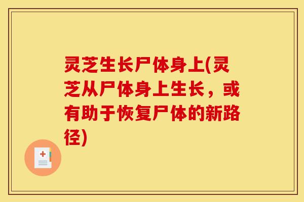 灵芝生长尸体身上(灵芝从尸体身上生长,或有助于恢复尸体的新路径)