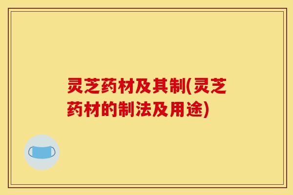 灵芝药材及其制(灵芝药材的制法及用途)
