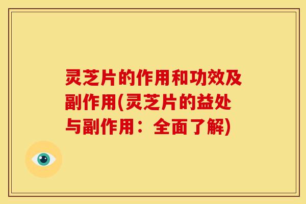 灵芝片的作用和功效及副作用(灵芝片的益处与副作用:全面了解)