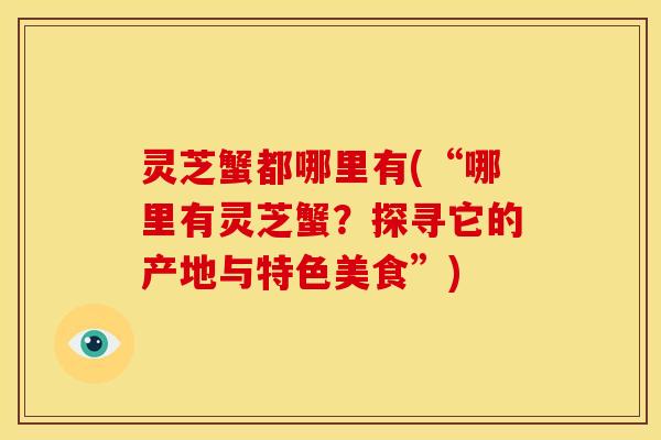 灵芝蟹都哪里有(“哪里有灵芝蟹?探寻它的产地与特色美食”)
