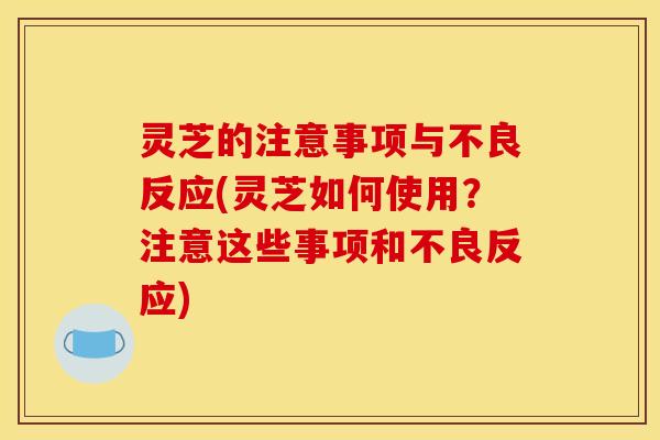灵芝的注意事项与不良反应(灵芝如何使用?注意这些事项和不良反应)